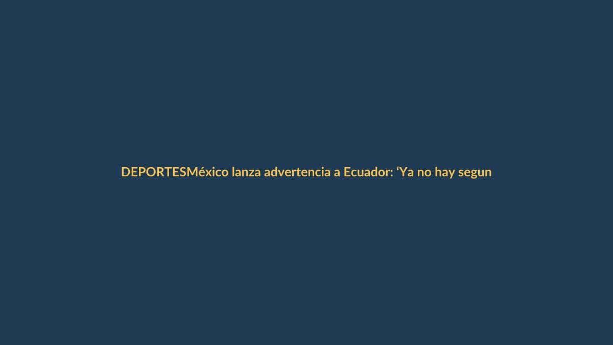 México lanza advertencia a Ecuador: ‘Ya no hay segundas oportunidades’