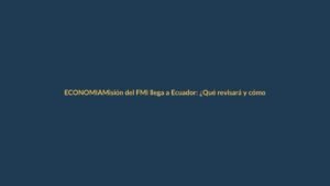 Misión del FMI llega a Ecuador: ¿Qué revisará y cómo impacta a tu bolsillo?