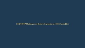 Multas por no declarar impuestos en 2025: hasta $2,500 de sanción