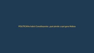 No habrá Constituyente: ¿qué pierde y qué gana Noboa?