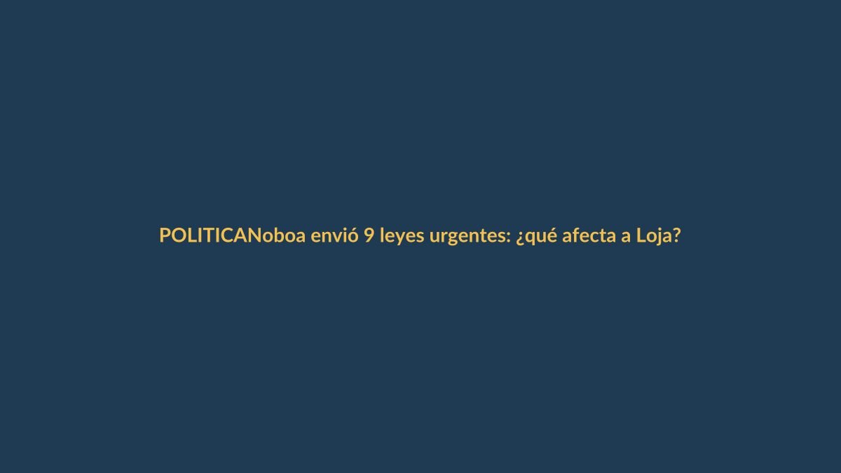 Noboa envió 9 leyes urgentes: ¿qué afecta a Loja?