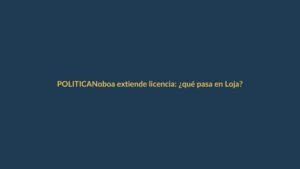 Noboa extiende licencia: ¿qué pasa en Loja?