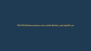 Noboa propone crear cantón Borbón: ¿qué significa para Esmeraldas?