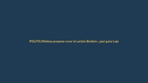 Noboa propone crear el cantón Borbón: ¿qué gana Loja?