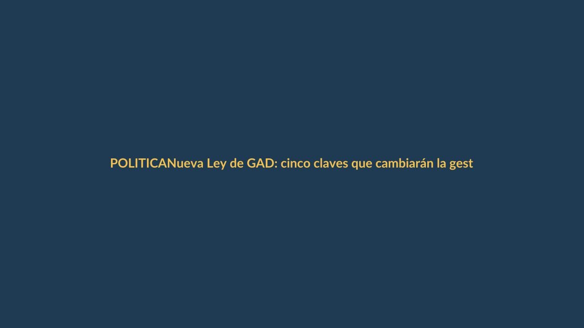 Nueva Ley de GAD: cinco claves que cambiarán la gestión local en Ecuador