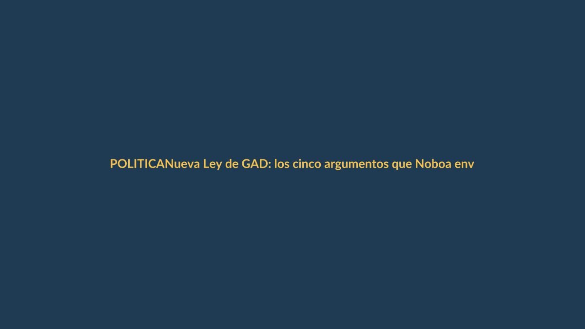 Nueva Ley de GAD: los cinco argumentos que Noboa envió a Registro Oficial