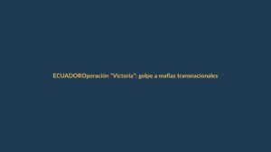 Operación “Victoria”: golpe a mafias transnacionales en Ecuador