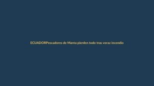 Pescadores de Manta pierden todo tras voraz incendio en el puerto
