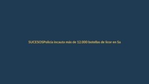 Policía incauta más de 12.000 botellas de licor en Sarapiquí