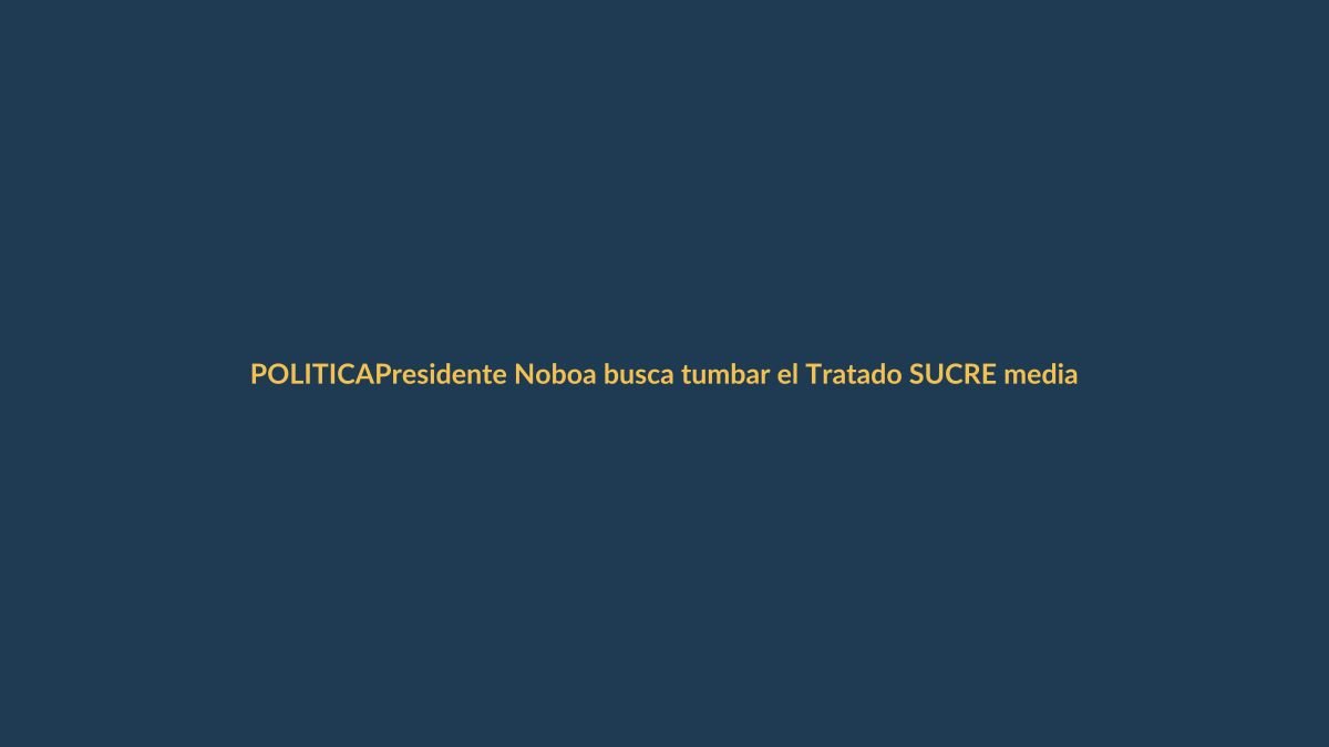 Presidente Noboa busca tumbar el Tratado SUCRE mediante denuncia en la Asamblea