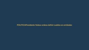 Presidente Noboa ordena definir sueldos en entidades fusionadas: ¿qué pasará con los empleados públicos?