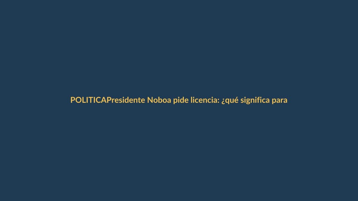Presidente Noboa pide licencia: ¿qué significa para Ecuador?