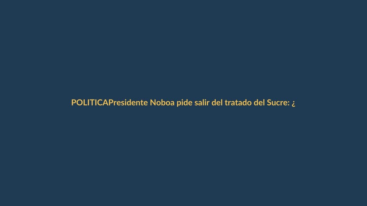Presidente Noboa pide salir del tratado del Sucre: ¿qué cambia para Loja?