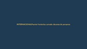 Puente fronterizo cerrado: decenas de peruanos varados en Macará
