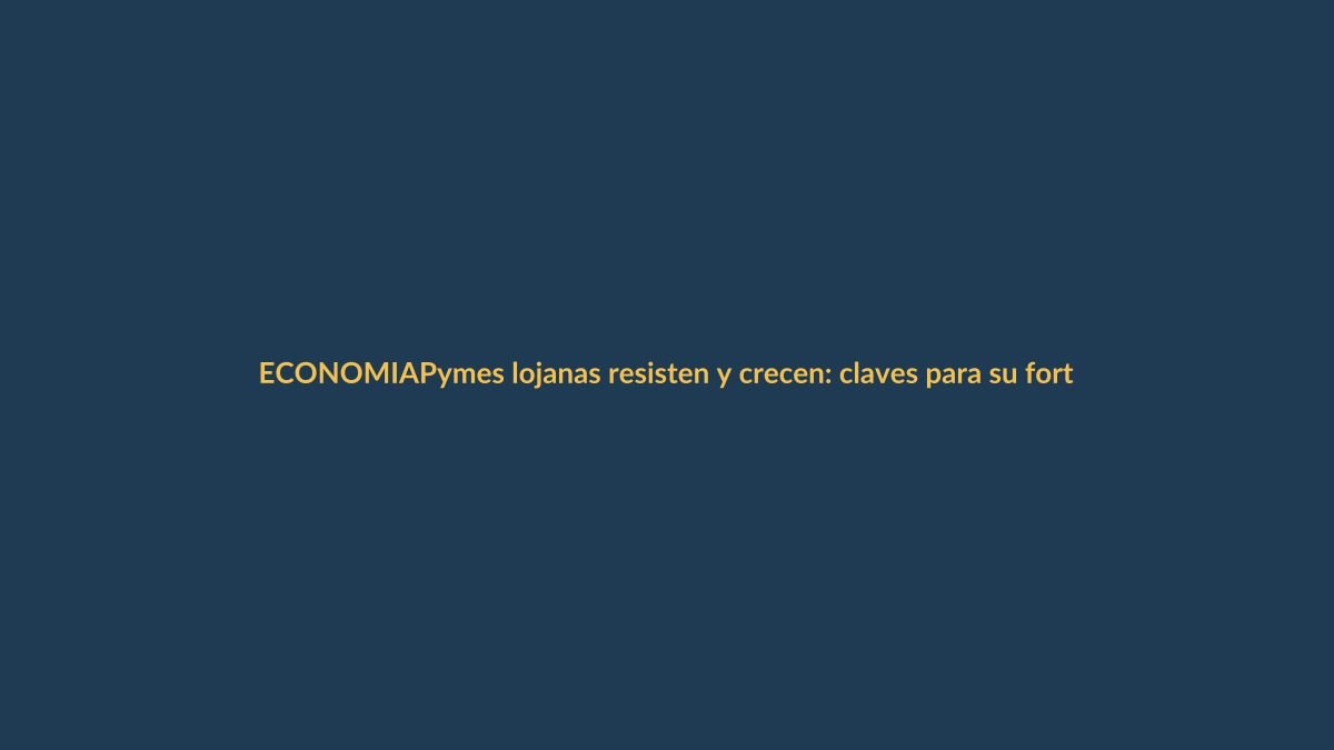 Pymes lojanas resisten y crecen: claves para su fortaleza