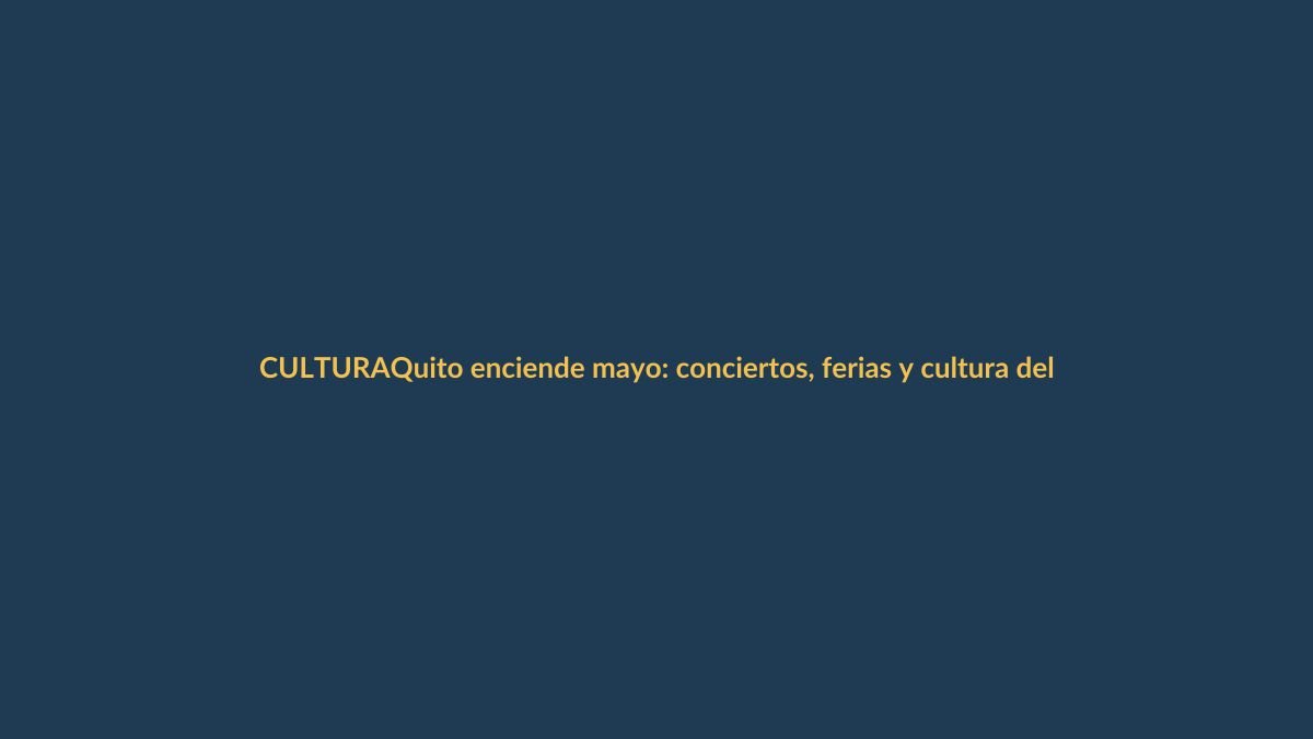 Quito enciende mayo: conciertos, ferias y cultura del 13 al 17