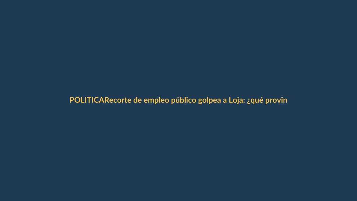 Recorte de empleo público golpea a Loja: ¿qué provincias serán las más afectadas?