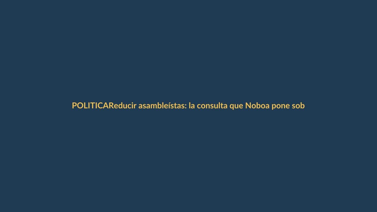 Reducir asambleístas: la consulta que Noboa pone sobre la mesa