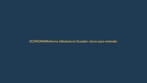 Reforma tributaria en Ecuador: claves para entender los cambios en tus impuestos
