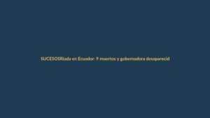 Riada en Ecuador: 9 muertos y gobernadora desaparecida