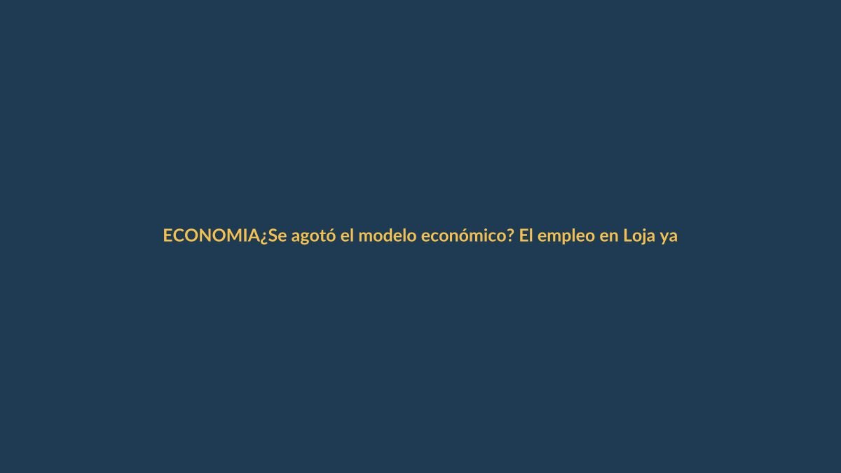 ¿Se agotó el modelo económico? El empleo en Loja ya lo resiente