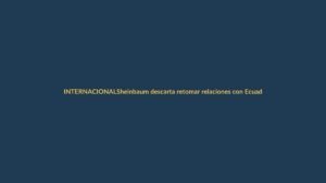 Sheinbaum descarta retomar relaciones con Ecuador tras triunfo de México
