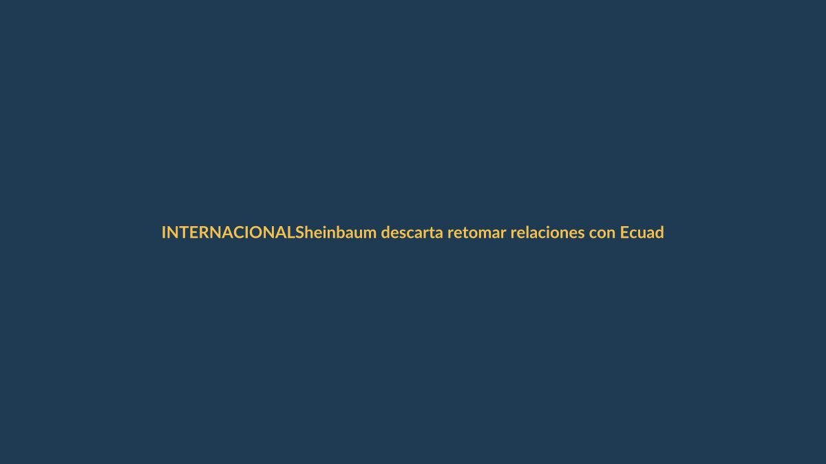 Sheinbaum descarta retomar relaciones con Ecuador tras triunfo de México