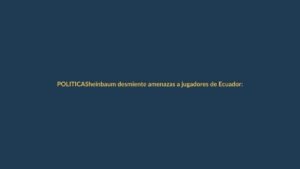 Sheinbaum desmiente amenazas a jugadores de Ecuador: «Es noticia falsa»