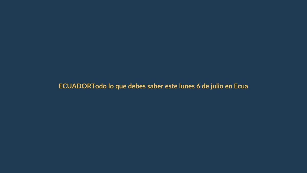 Todo lo que debes saber este lunes 6 de julio en Ecuador