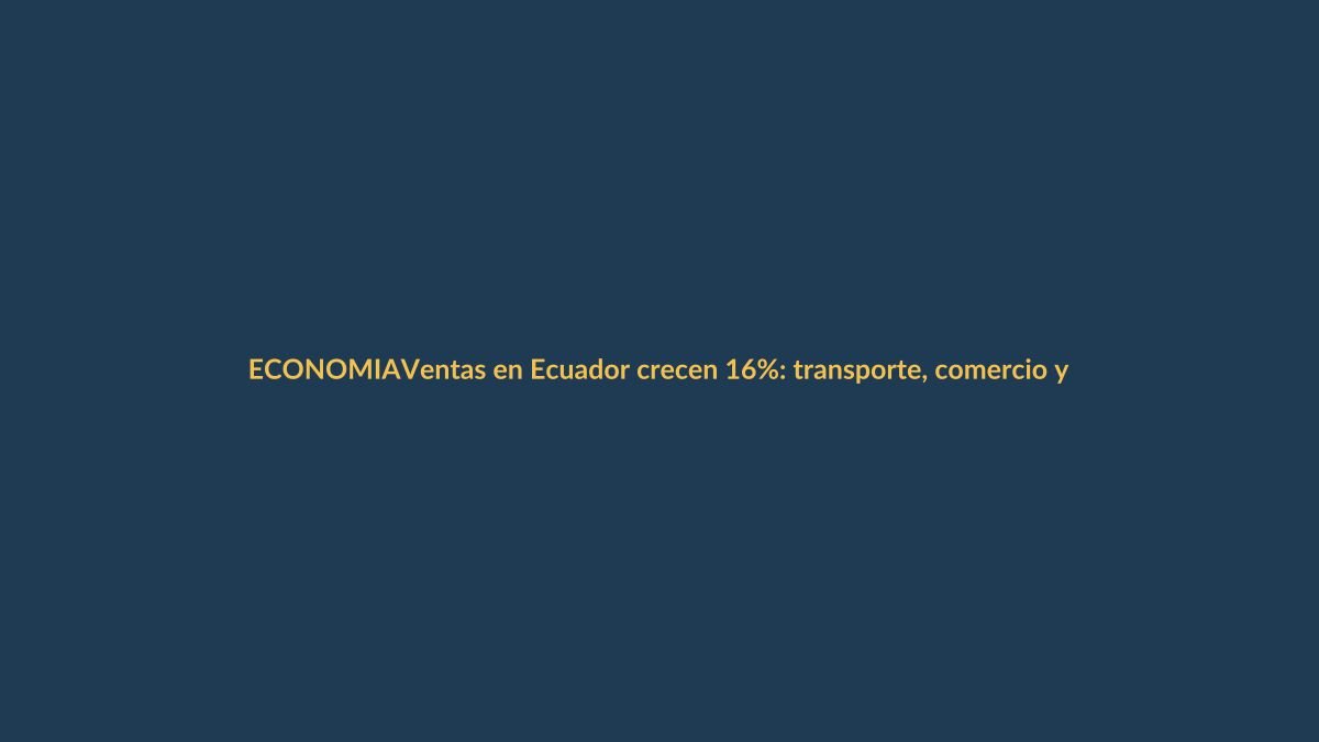 Ventas en Ecuador crecen 16%: transporte, comercio y construcción lideran repunte en junio