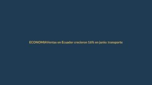 Ventas en Ecuador crecieron 16% en junio: transporte, comercio y construcción lideran el repunte