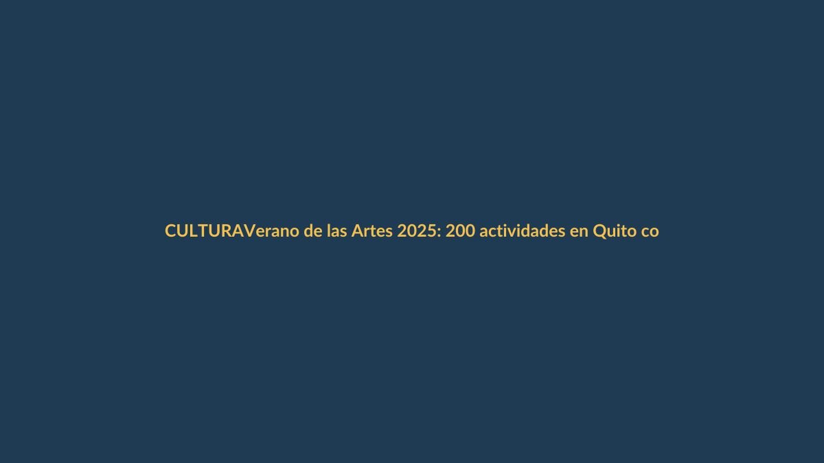 Verano de las Artes 2025: 200 actividades en Quito con más de $2 millones de inversión
