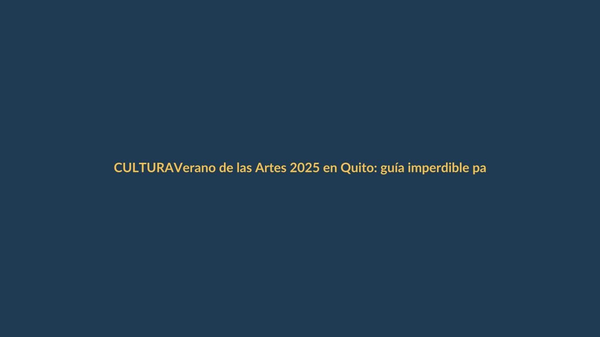 Verano de las Artes 2025 en Quito: guía imperdible para lojanos