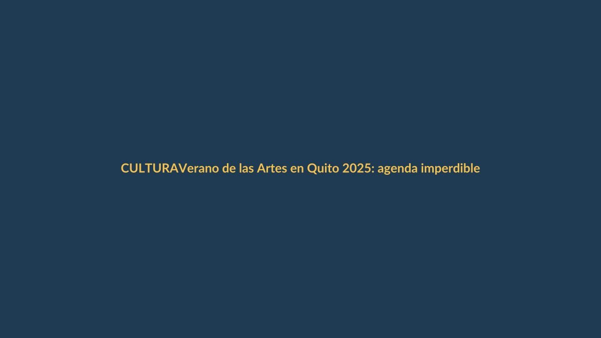 Verano de las Artes en Quito 2025: agenda imperdible para lojanos