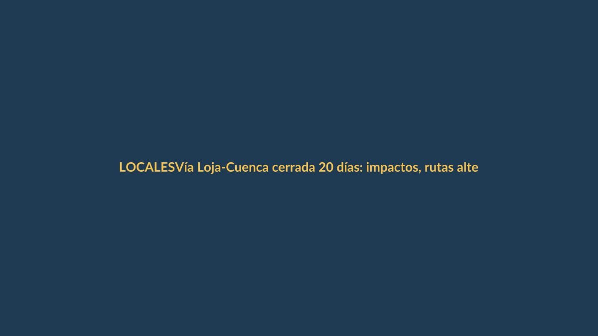 Vía Loja-Cuenca cerrada 20 días: impactos, rutas alternas y fechas clave