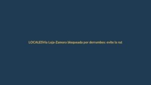 Vía Loja-Zamora bloqueada por derrumbes: evite la ruta este miércoles