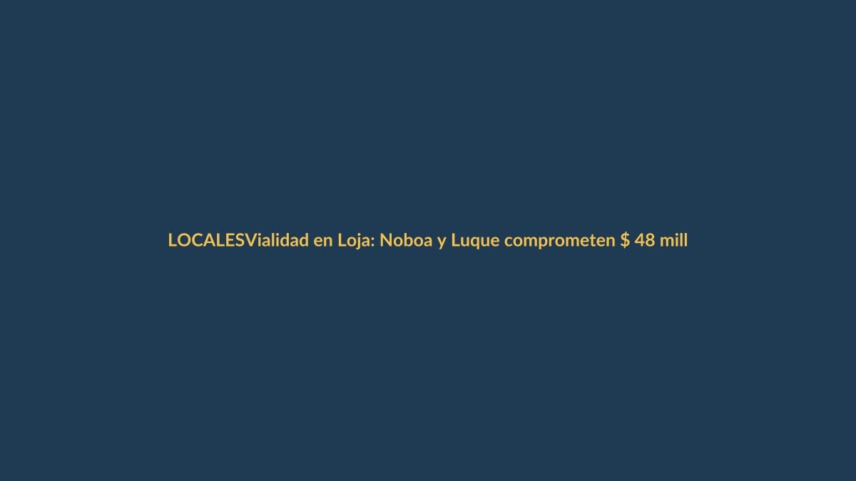 Vialidad en Loja: Noboa y Luque comprometen $ 48 millones